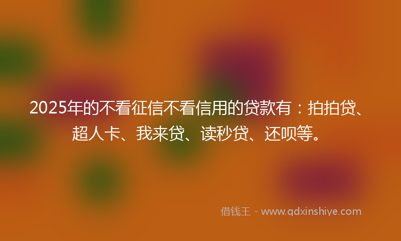 2025年的不看征信不看信用的贷款有：拍拍贷、超人卡、我来贷、读秒贷、还呗等。