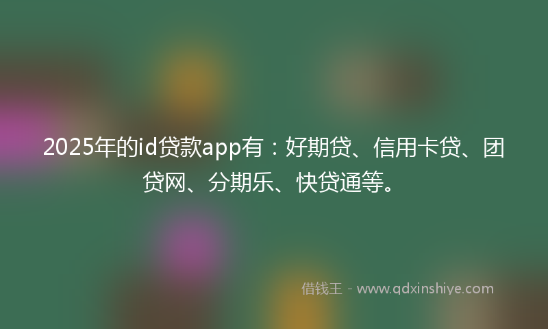 2025年的id贷款app有：好期贷、信用卡贷、团贷网、分期乐、快贷通等。