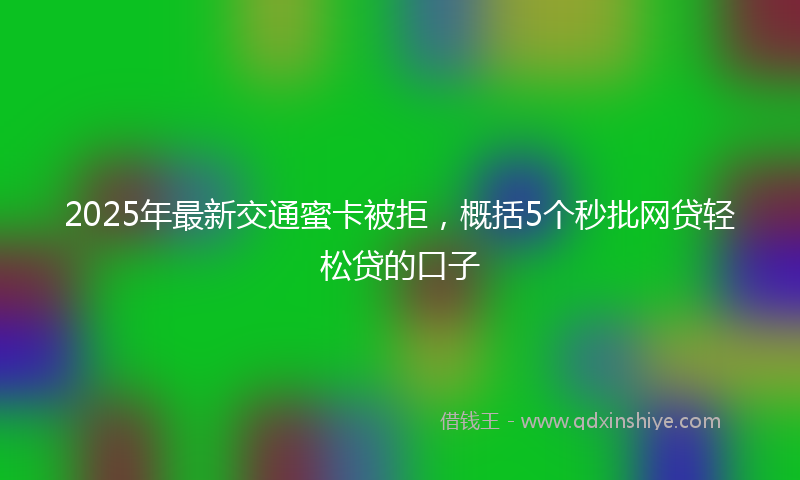 2025年最新交通蜜卡被拒，概括5个秒批网贷轻松贷的口子
