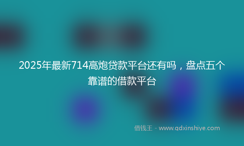 2025年最新714高炮贷款平台还有吗，盘点五个靠谱的借款平台