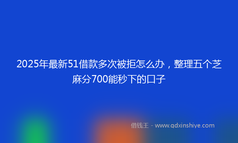 2025年最新51借款多次被拒怎么办，整理五个芝麻分700能秒下的口子