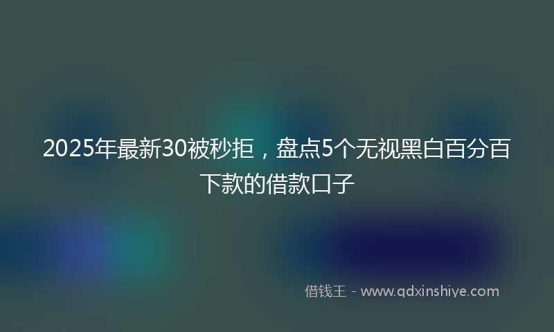 2025年最新30被秒拒，盘点5个无视黑白百分百下款的借款口子