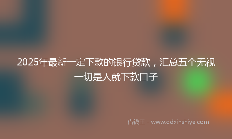 2025年最新一定下款的银行贷款，汇总五个无视一切是人就下款口子