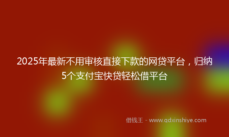2025年最新不用审核直接下款的网贷平台，归纳5个支付宝快贷轻松借平台
