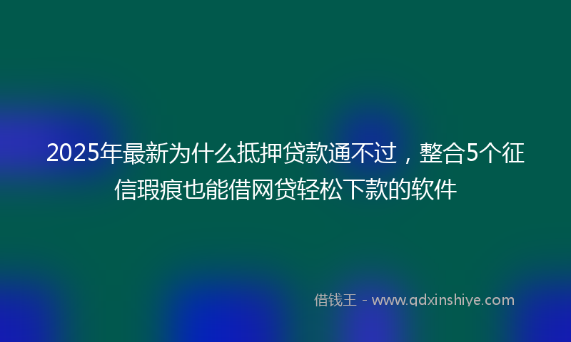 2025年最新为什么抵押贷款通不过，整合5个征信瑕疵也能借网贷轻松下款的软件