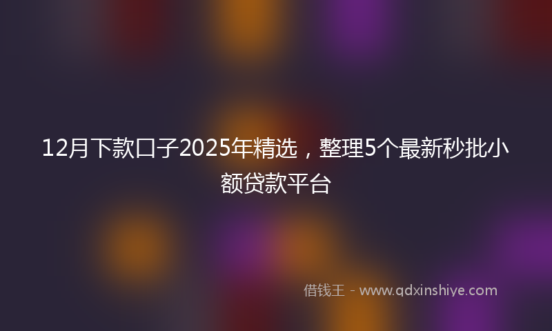 12月下款口子2025年精选，整理5个最新秒批小额贷款平台