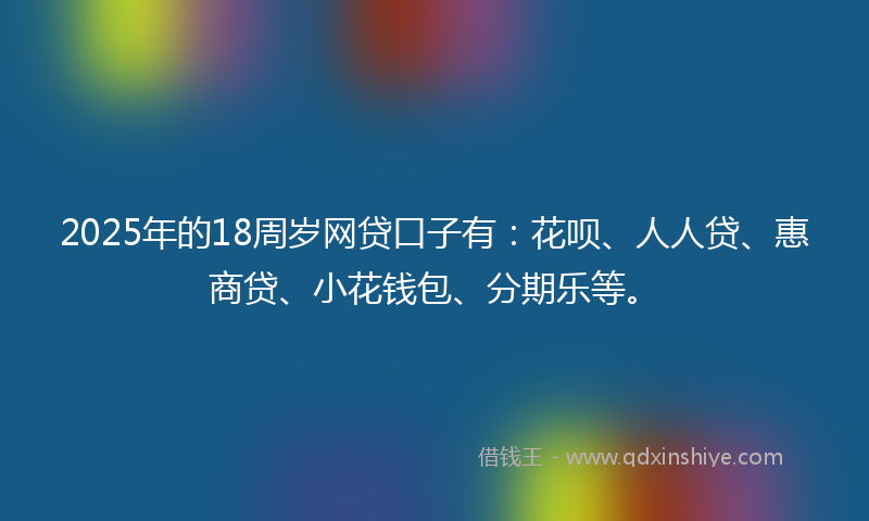 2025年的18周岁网贷口子有：花呗、人人贷、惠商贷、小花钱包、分期乐等。
