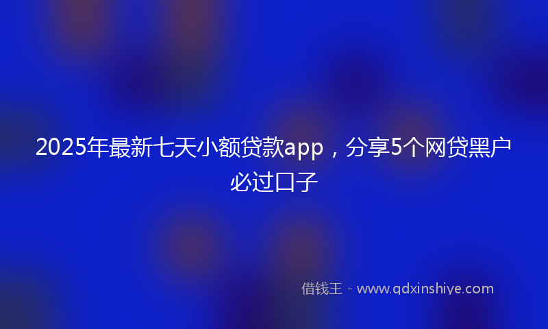2025年最新七天小额贷款app，分享5个网贷黑户必过口子