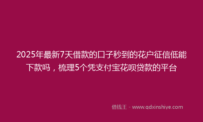 2025年最新7天借款的口子秒到的花户征信低能下款吗，梳理5个凭支付宝花呗贷款的平台