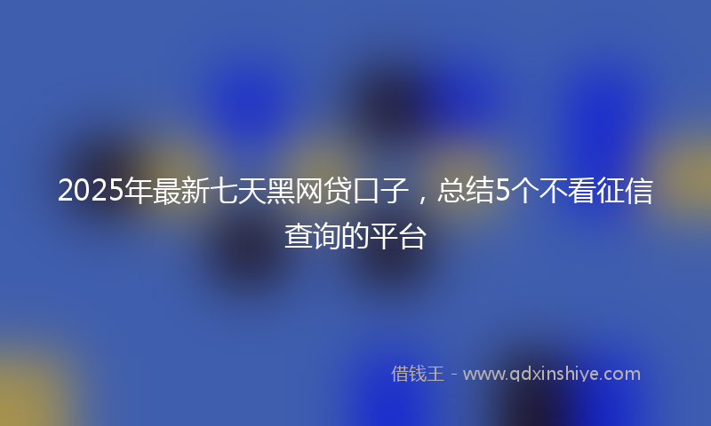 2025年最新七天黑网贷口子，总结5个不看征信查询的平台