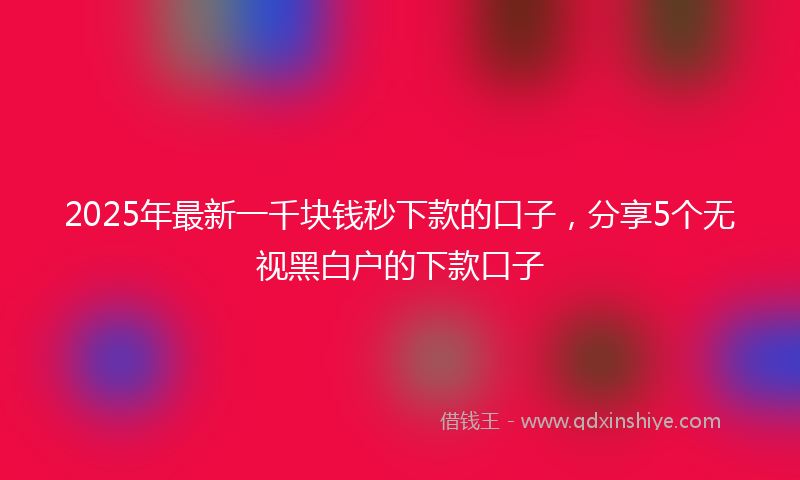 2025年最新一千块钱秒下款的口子，分享5个无视黑白户的下款口子