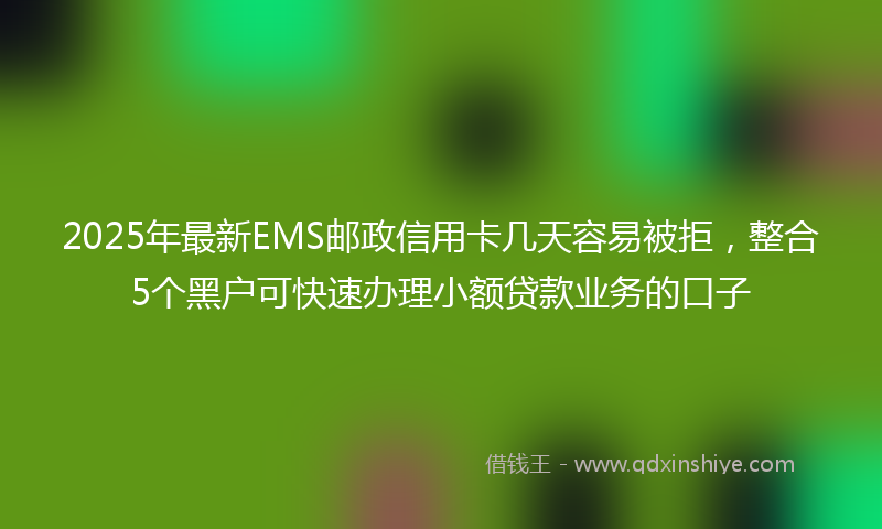 2025年最新EMS邮政信用卡几天容易被拒，整合5个黑户可快速办理小额贷款业务的口子