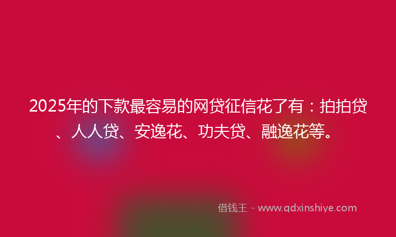 2025年的下款最容易的网贷征信花了有：拍拍贷、人人贷、安逸花、功夫贷、融逸花等。