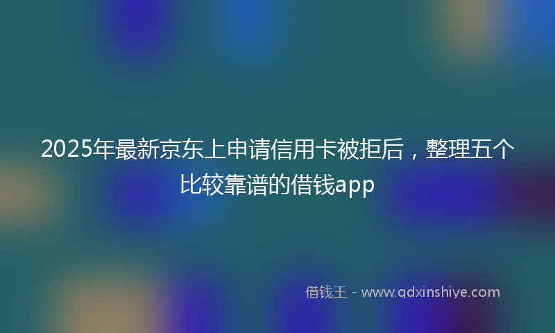 2025年最新京东上申请信用卡被拒后，整理五个比较靠谱的借钱app