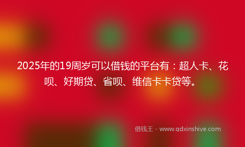 2025年的19周岁可以借钱的平台有：超人卡、花呗、好期贷、省呗、维信卡卡贷等。