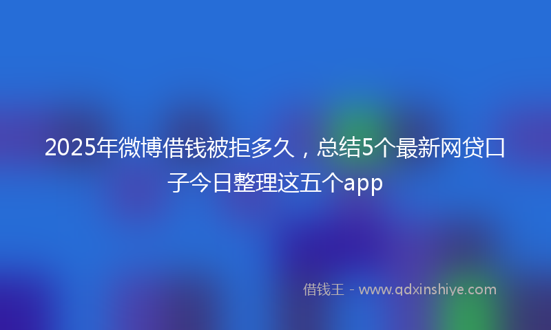 2025年微博借钱被拒多久，总结5个最新网贷口子今日整理这五个app
