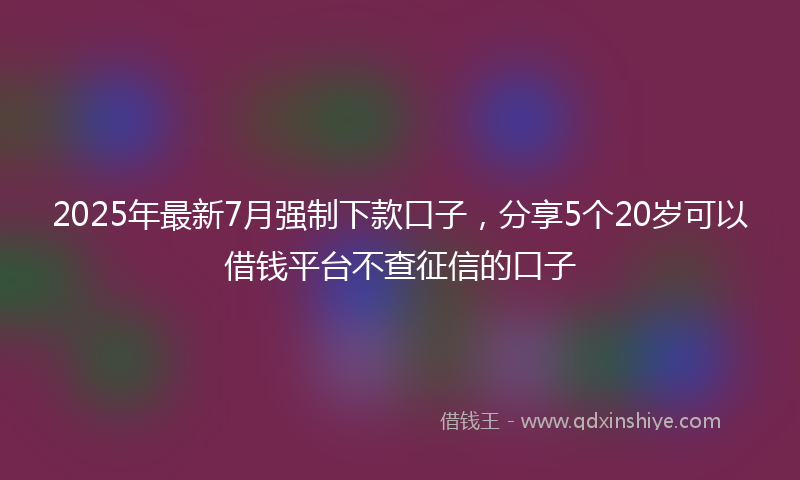 2025年最新7月强制下款口子，分享5个20岁可以借钱平台不查征信的口子