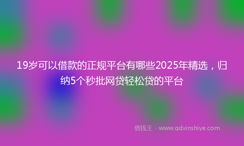 19岁可以借款的正规平台有哪些2025年精选，归纳5个秒批网贷轻松贷的平台