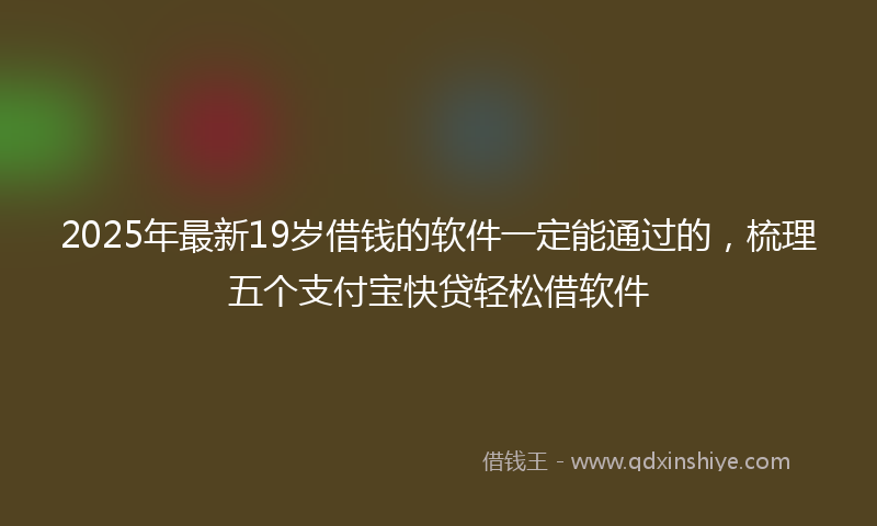 2025年最新19岁借钱的软件一定能通过的，梳理五个支付宝快贷轻松借软件