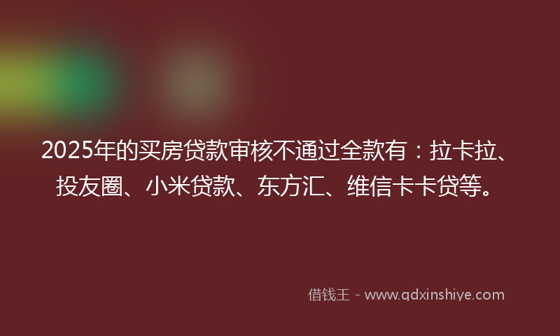 2025年的买房贷款审核不通过全款有：拉卡拉、投友圈、小米贷款、东方汇、维信卡卡贷等。