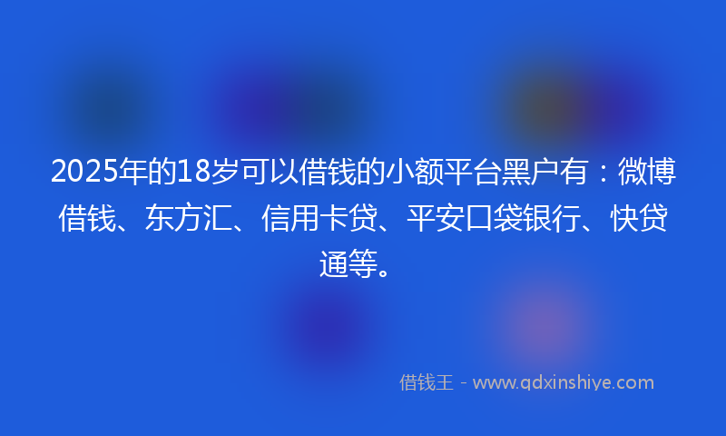 2025年的18岁可以借钱的小额平台黑户有：微博借钱、东方汇、信用卡贷、平安口袋银行、快贷通等。