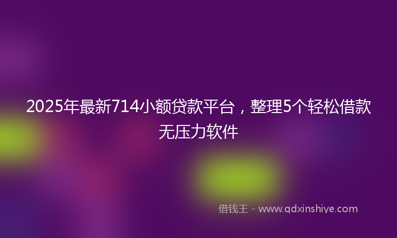 2025年最新714小额贷款平台，整理5个轻松借款无压力软件