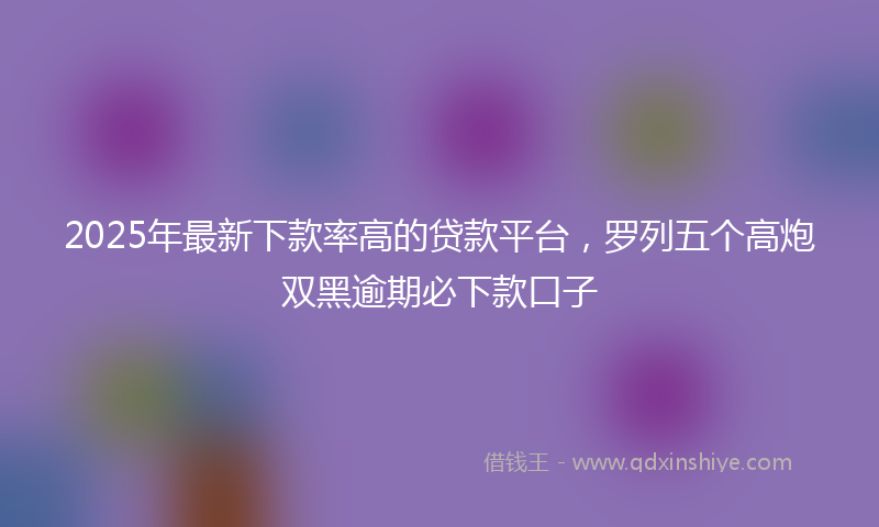 2025年最新下款率高的贷款平台，罗列五个高炮双黑逾期必下款口子