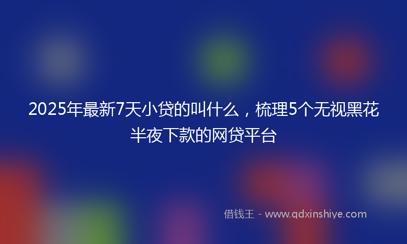 2025年最新7天小贷的叫什么，梳理5个无视黑花半夜下款的网贷平台