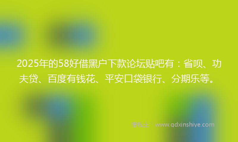 2025年的58好借黑户下款论坛贴吧有：省呗、功夫贷、百度有钱花、平安口袋银行、分期乐等。