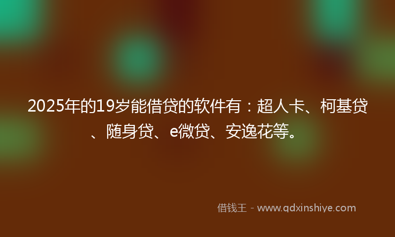 2025年的19岁能借贷的软件有：超人卡、柯基贷、随身贷、e微贷、安逸花等。
