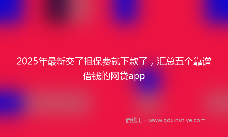 2025年最新交了担保费就下款了，汇总五个靠谱借钱的网贷app