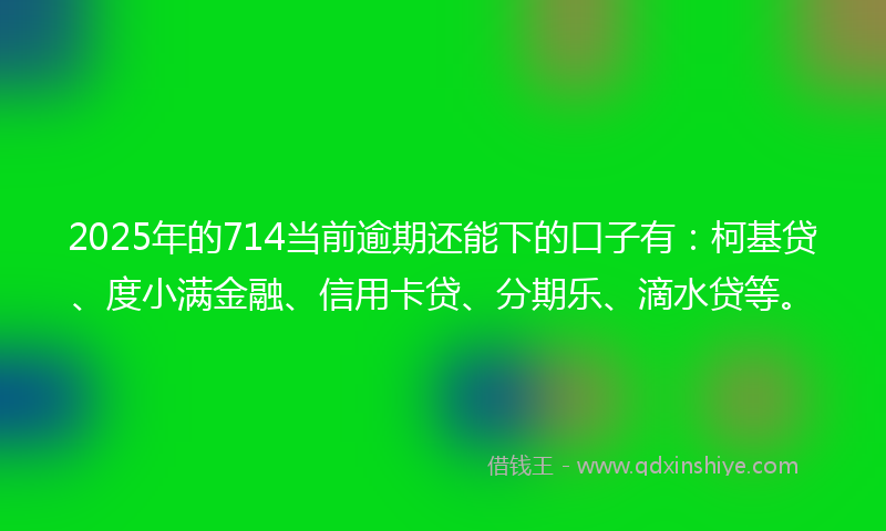 2025年的714当前逾期还能下的口子有：柯基贷、度小满金融、信用卡贷、分期乐、滴水贷等。