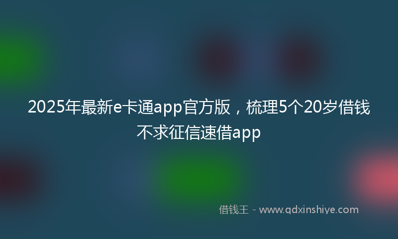 2025年最新e卡通app官方版，梳理5个20岁借钱不求征信速借app