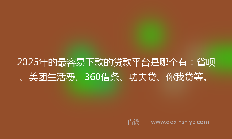 2025年的最容易下款的贷款平台是哪个有：省呗、美团生活费、360借条、功夫贷、你我贷等。