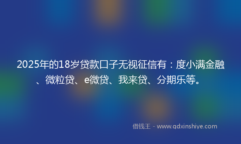 2025年的18岁贷款口子无视征信有：度小满金融、微粒贷、e微贷、我来贷、分期乐等。