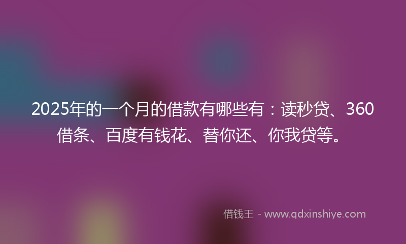 2025年的一个月的借款有哪些有：读秒贷、360借条、百度有钱花、替你还、你我贷等。