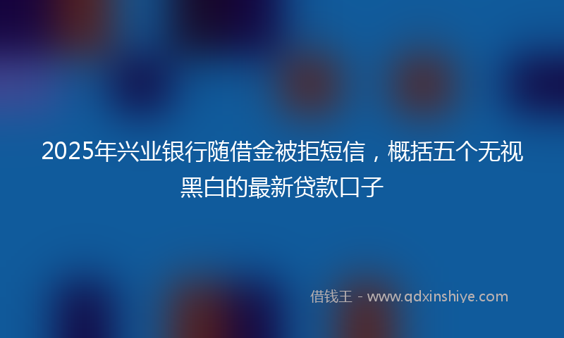 2025年兴业银行随借金被拒短信，概括五个无视黑白的最新贷款口子