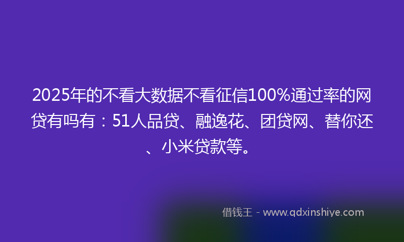 2025年的不看大数据不看征信100%通过率的网贷有吗有：51人品贷、融逸花、团贷网、替你还、小米贷款等。
