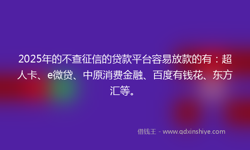 2025年的不查征信的贷款平台容易放款的有：超人卡、e微贷、中原消费金融、百度有钱花、东方汇等。