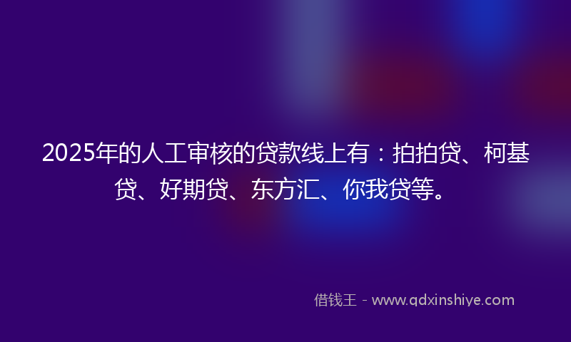 2025年的人工审核的贷款线上有：拍拍贷、柯基贷、好期贷、东方汇、你我贷等。