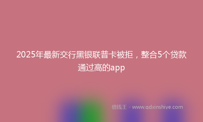 2025年最新交行黑银联普卡被拒，整合5个贷款通过高的app