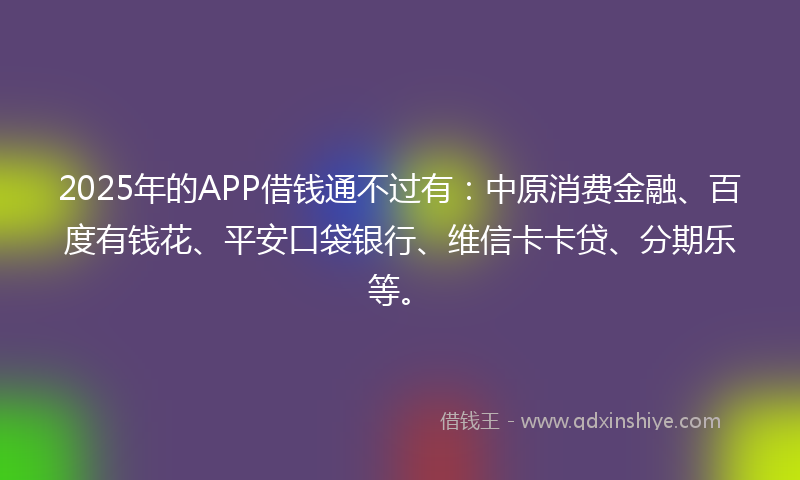 2025年的APP借钱通不过有：中原消费金融、百度有钱花、平安口袋银行、维信卡卡贷、分期乐等。