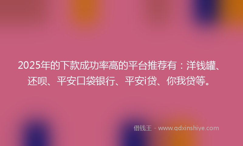 2025年的下款成功率高的平台推荐有：洋钱罐、还呗、平安口袋银行、平安i贷、你我贷等。