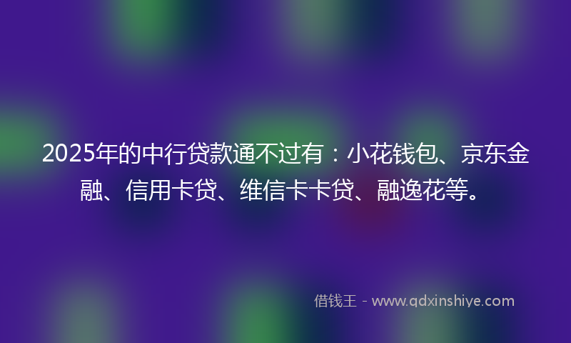 2025年的中行贷款通不过有：小花钱包、京东金融、信用卡贷、维信卡卡贷、融逸花等。