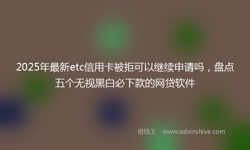 2025年最新etc信用卡被拒可以继续申请吗，盘点五个无视黑白必下款的网贷软件