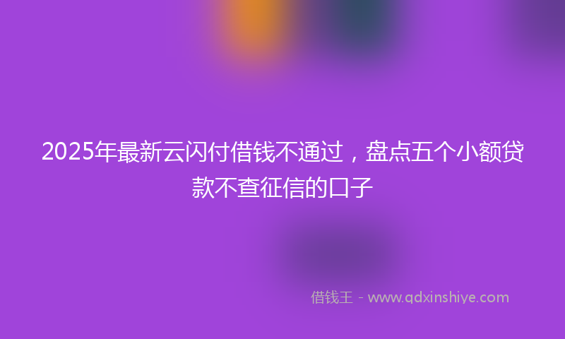 2025年最新云闪付借钱不通过，盘点五个小额贷款不查征信的口子
