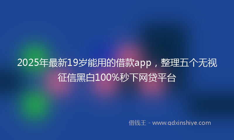 2025年最新19岁能用的借款app，整理五个无视征信黑白100%秒下网贷平台