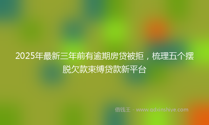 2025年最新三年前有逾期房贷被拒，梳理五个摆脱欠款束缚贷款新平台