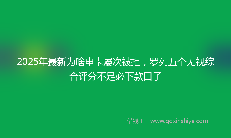 2025年最新为啥申卡屡次被拒，罗列五个无视综合评分不足必下款口子
