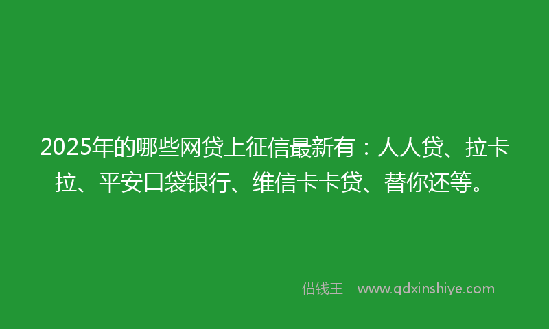 2025年的哪些网贷上征信最新有：人人贷、拉卡拉、平安口袋银行、维信卡卡贷、替你还等。